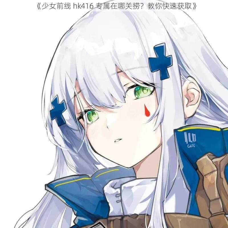 《少女前线 hk416 专属在哪关捞？教你快速获取》